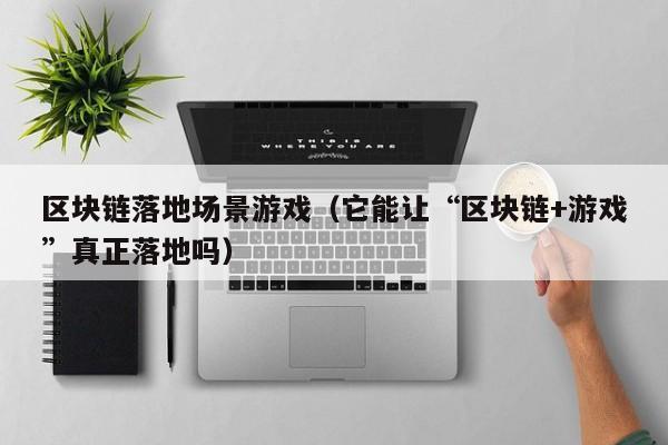 区块链落地场景游戏（它能让“区块链+游戏”真正落地吗）