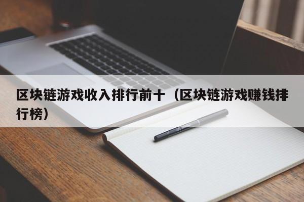 区块链游戏收入排行前十（区块链游戏赚钱排行榜）