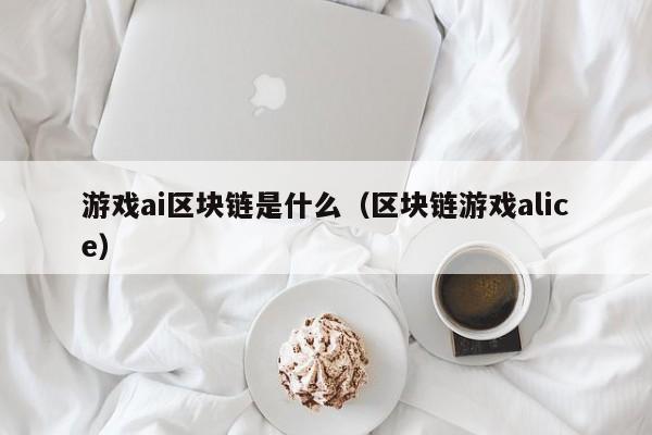 游戏ai区块链是什么（区块链游戏alice）