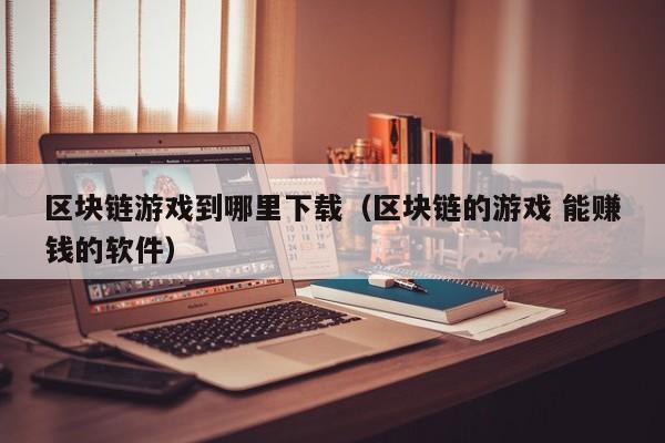 区块链游戏到哪里下载（区块链的游戏 能赚钱的软件）