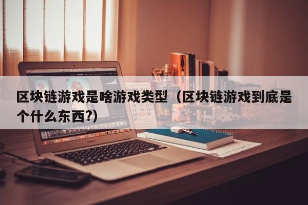 区块链游戏是啥游戏类型（区块链游戏到底是个什么东西?）