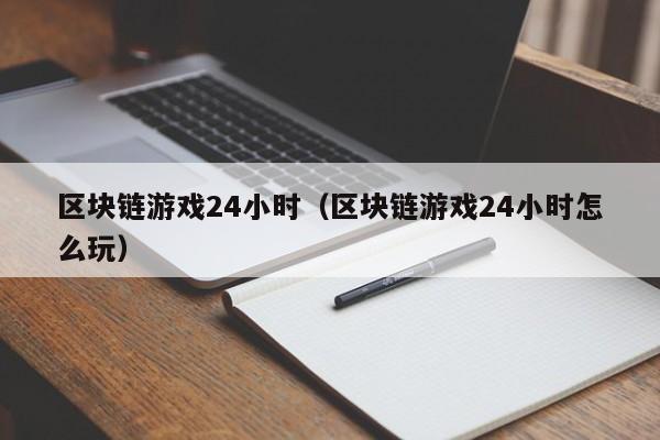 区块链游戏24小时（区块链游戏24小时怎么玩）
