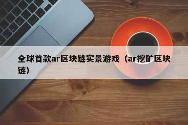 全球首款ar区块链实景游戏（ar挖矿区块链）