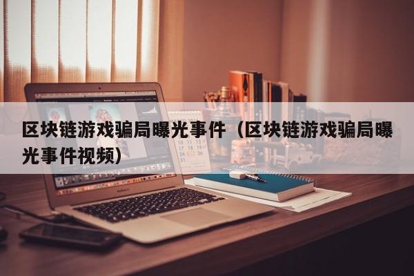 区块链游戏骗局曝光事件（区块链游戏骗局曝光事件视频）