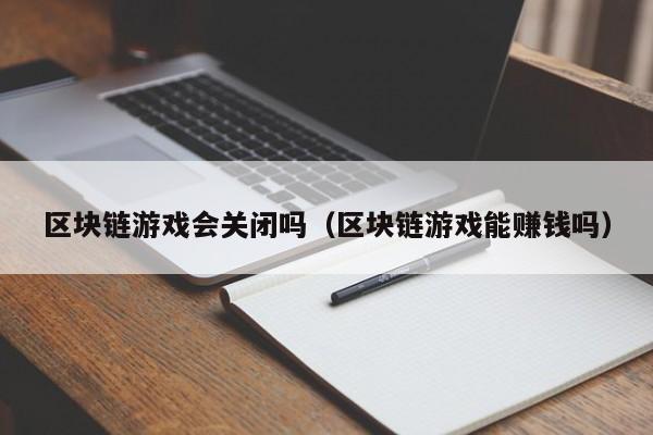 区块链游戏会关闭吗(区块链游戏能赚钱吗)