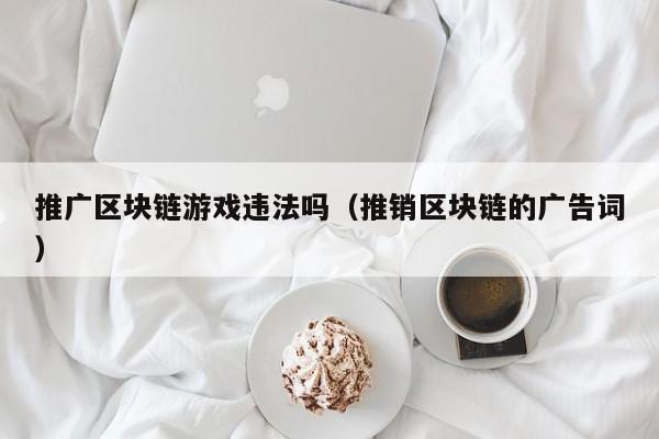 推广区块链游戏违法吗（推销区块链的广告词）