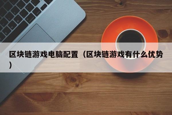 区块链游戏电脑配置（区块链游戏有什么优势）