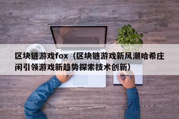 区块链游戏fox（区块链游戏新风潮哈希庄闲引领游戏新趋势探索技术创新）