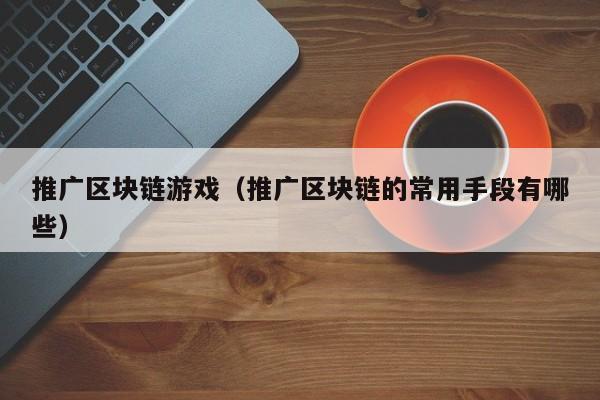 推广区块链游戏（推广区块链的常用手段有哪些）