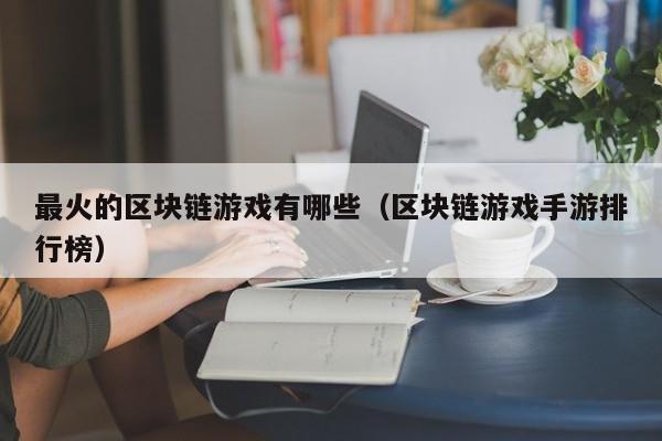 最火的区块链游戏有哪些（区块链游戏手游排行榜）