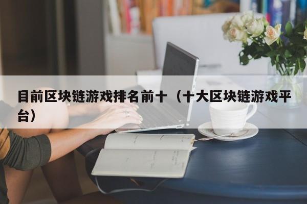 目前区块链游戏排名前十（十大区块链游戏平台）
