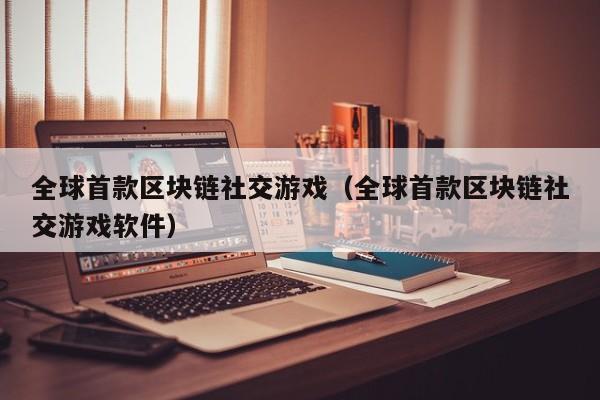 全球首款区块链社交游戏（全球首款区块链社交游戏软件）