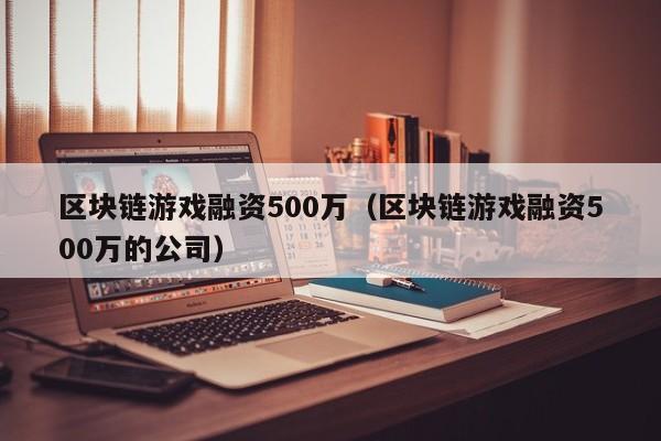 区块链游戏融资500万（区块链游戏融资500万的公司）