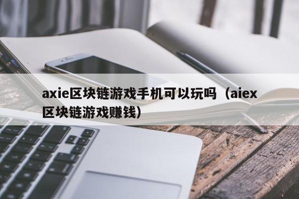 axie区块链游戏手机可以玩吗（aiex区块链游戏赚钱）