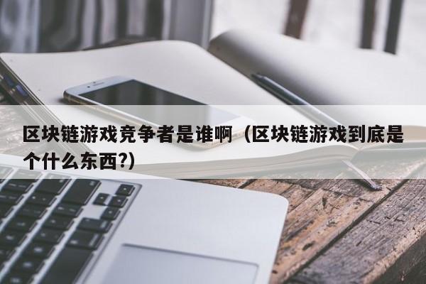 区块链游戏竞争者是谁啊（区块链游戏到底是个什么东西?）