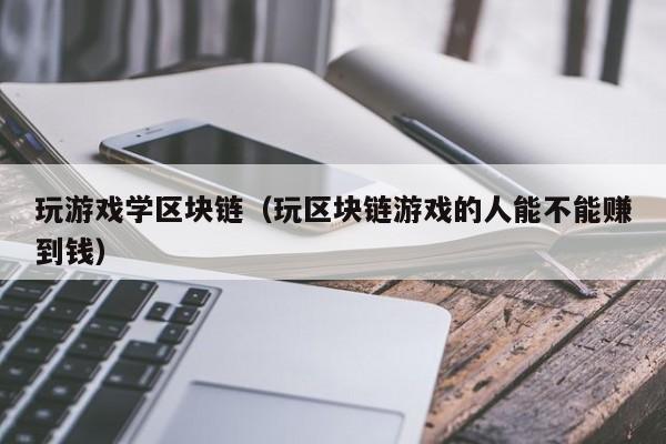 玩游戏学区块链（玩区块链游戏的人能不能赚到钱）