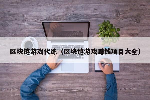 区块链游戏代练（区块链游戏赚钱项目大全）