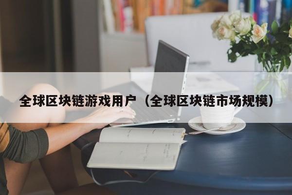 全球区块链游戏用户（全球区块链市场规模）