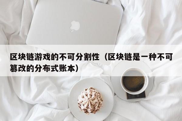 区块链游戏的不可分割性（区块链是一种不可篡改的分布式账本）