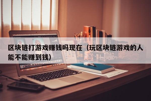 区块链打游戏赚钱吗现在（玩区块链游戏的人能不能赚到钱）