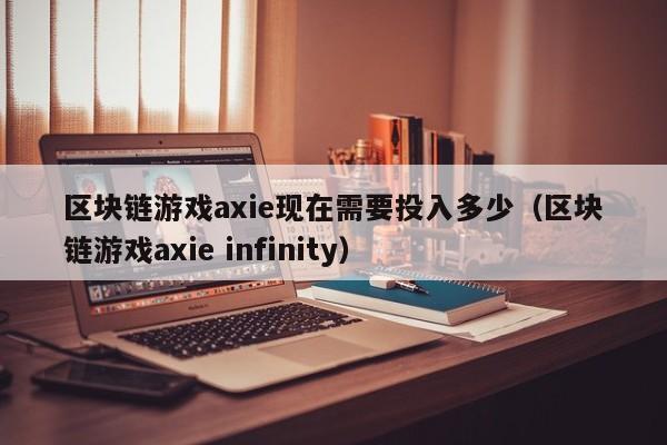 区块链游戏axie现在需要投入多少（区块链游戏axie infinity）