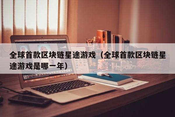 全球首款区块链星途游戏（全球首款区块链星途游戏是哪一年）