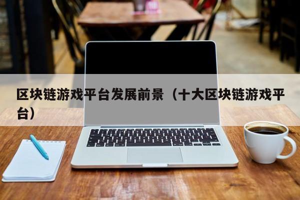 区块链游戏平台发展前景（十大区块链游戏平台）
