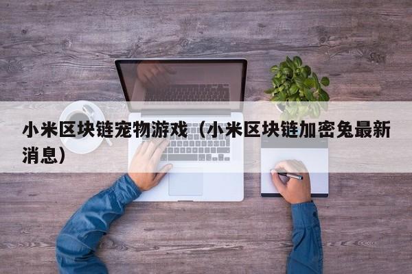 小米区块链宠物游戏（小米区块链加密兔最新消息）