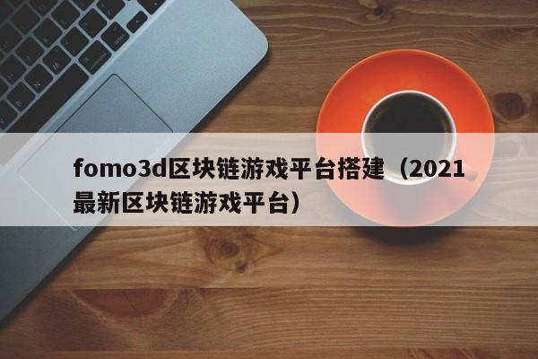 fomo3d区块链游戏平台搭建（2021最新区块链游戏平台）