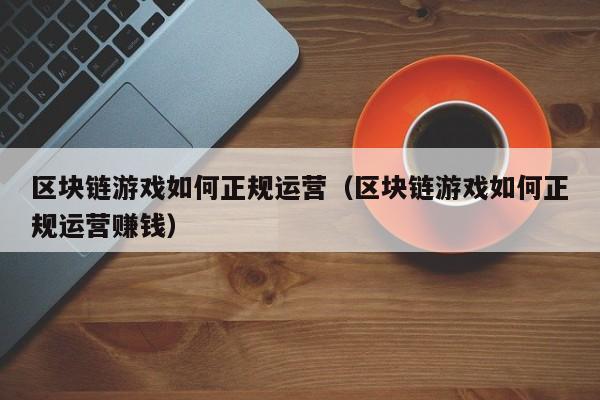 区块链游戏如何正规运营（区块链游戏如何正规运营赚钱）