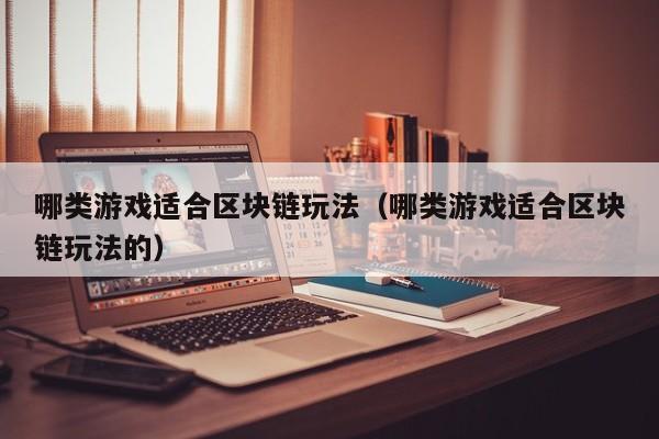 哪类游戏适合区块链玩法（哪类游戏适合区块链玩法的）
