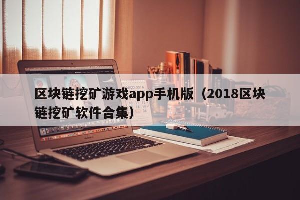 区块链挖矿游戏app手机版（2018区块链挖矿软件合集）