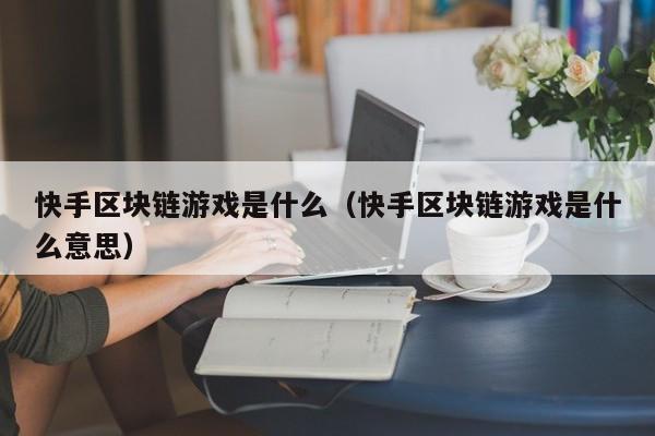 快手区块链游戏是什么（快手区块链游戏是什么意思）
