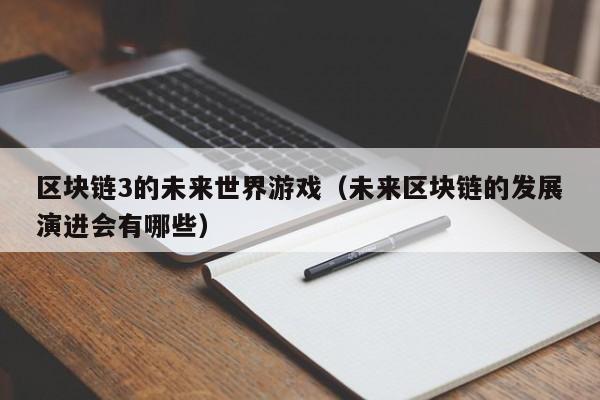区块链3的未来世界游戏（未来区块链的发展演进会有哪些）