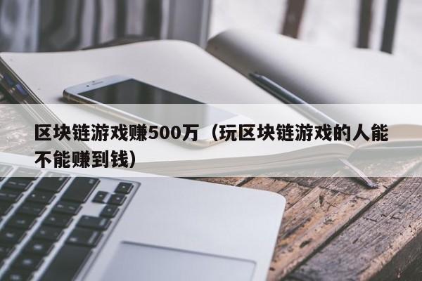 区块链游戏赚500万（玩区块链游戏的人能不能赚到钱）