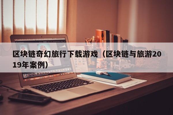 区块链奇幻旅行下载游戏（区块链与旅游2019年案例）
