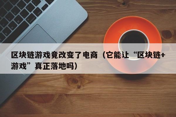 区块链游戏竟改变了电商（它能让“区块链+游戏”真正落地吗）