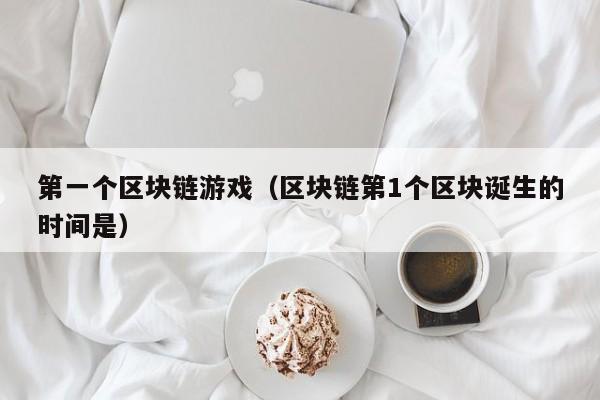第一个区块链游戏（区块链第1个区块诞生的时间是）