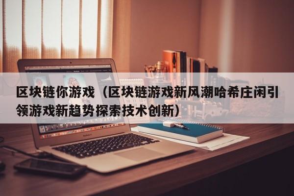 区块链你游戏（区块链游戏新风潮哈希庄闲引领游戏新趋势探索技术创新）
