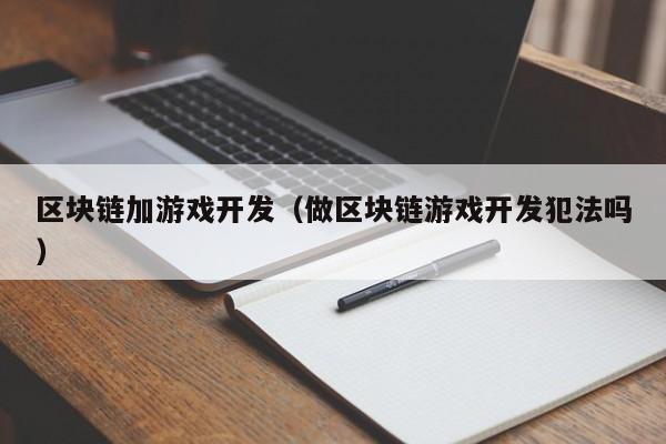 区块链加游戏开发（做区块链游戏开发犯法吗）