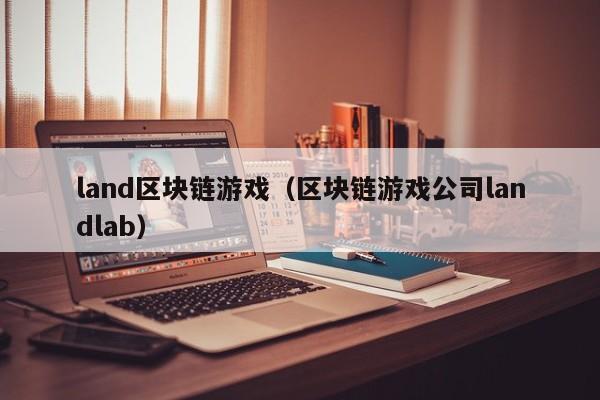 land区块链游戏（区块链游戏公司landlab）