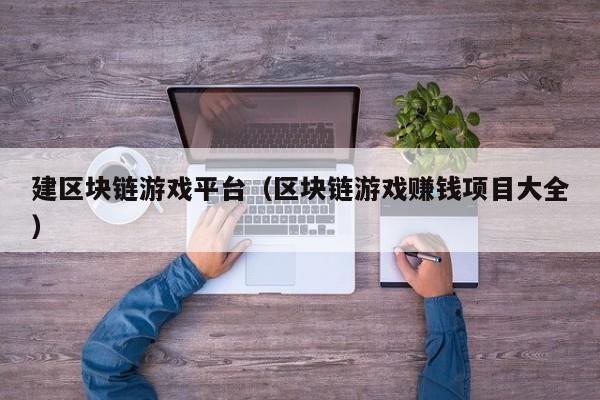 建区块链游戏平台（区块链游戏赚钱项目大全）