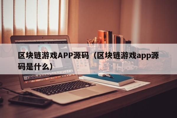 区块链游戏APP源码（区块链游戏app源码是什么）