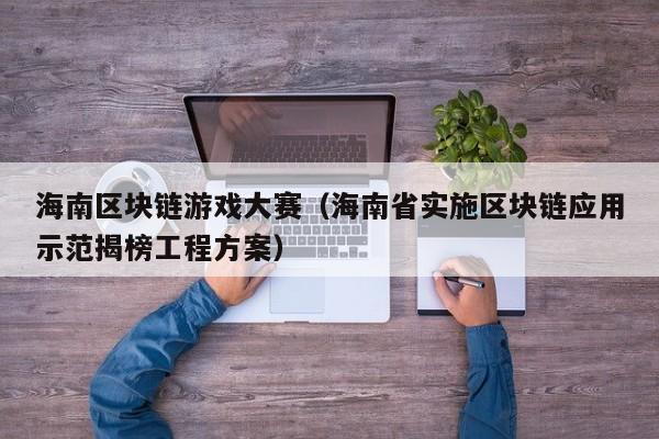 海南区块链游戏大赛（海南省实施区块链应用示范揭榜工程方案）