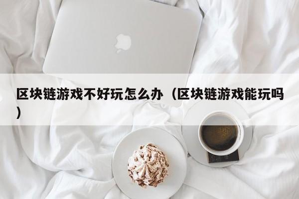 区块链游戏不好玩怎么办（区块链游戏能玩吗）