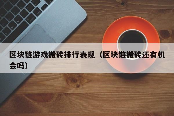 区块链游戏搬砖排行表现（区块链搬砖还有机会吗）