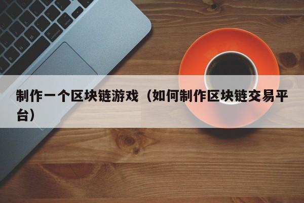 制作一个区块链游戏（如何制作区块链交易平台）
