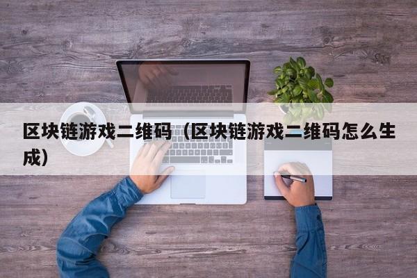 区块链游戏二维码（区块链游戏二维码怎么生成）