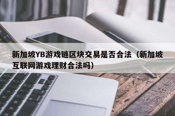 新加坡YB游戏链区块交易是否合法（新加坡互联网游戏理财合法吗）