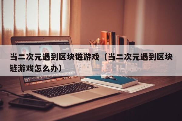 当二次元遇到区块链游戏（当二次元遇到区块链游戏怎么办）